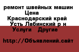 ремонт швейных машин › Цена ­ 500 - Краснодарский край, Усть-Лабинский р-н Услуги » Другие   